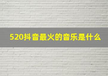 520抖音最火的音乐是什么