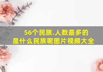 56个民族.人数最多的是什么民族呢图片视频大全