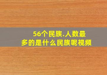 56个民族.人数最多的是什么民族呢视频