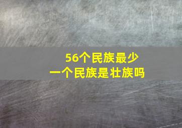 56个民族最少一个民族是壮族吗