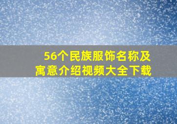 56个民族服饰名称及寓意介绍视频大全下载