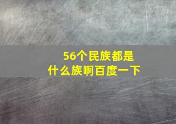 56个民族都是什么族啊百度一下