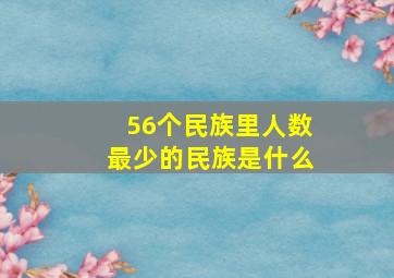 56个民族里人数最少的民族是什么