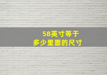 58英寸等于多少里面的尺寸