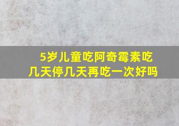 5岁儿童吃阿奇霉素吃几天停几天再吃一次好吗