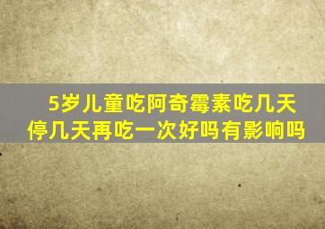 5岁儿童吃阿奇霉素吃几天停几天再吃一次好吗有影响吗