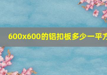 600x600的铝扣板多少一平方