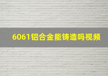 6061铝合金能铸造吗视频