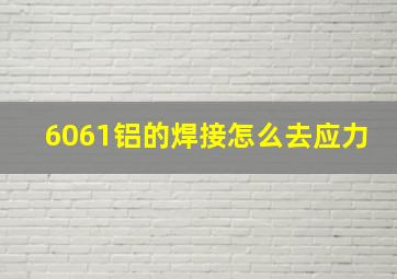 6061铝的焊接怎么去应力