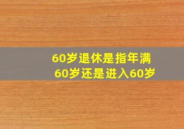 60岁退休是指年满60岁还是进入60岁