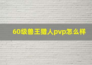 60级兽王猎人pvp怎么样