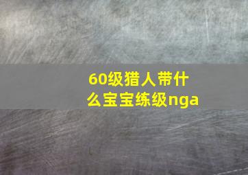 60级猎人带什么宝宝练级nga