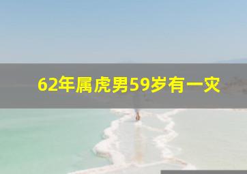 62年属虎男59岁有一灾