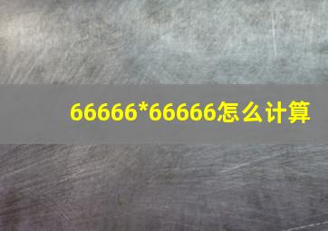 66666*66666怎么计算