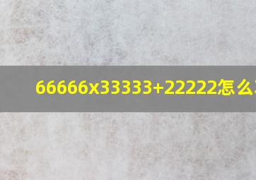 66666x33333+22222怎么巧算