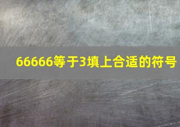 66666等于3填上合适的符号