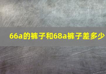 66a的裤子和68a裤子差多少