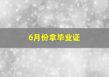 6月份拿毕业证