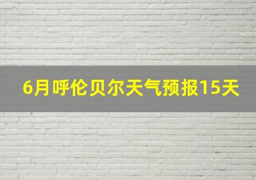 6月呼伦贝尔天气预报15天