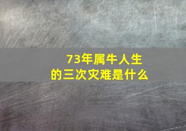 73年属牛人生的三次灾难是什么