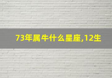 73年属牛什么星座,12生