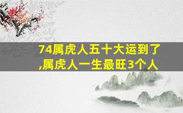 74属虎人五十大运到了,属虎人一生最旺3个人