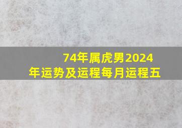 74年属虎男2024年运势及运程每月运程五