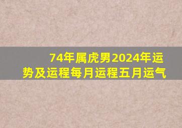 74年属虎男2024年运势及运程每月运程五月运气