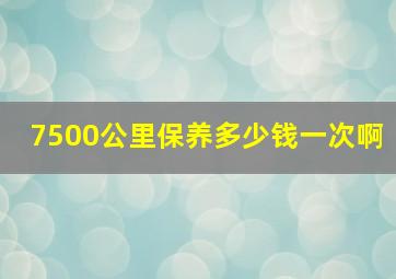 7500公里保养多少钱一次啊