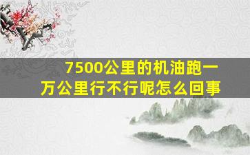 7500公里的机油跑一万公里行不行呢怎么回事