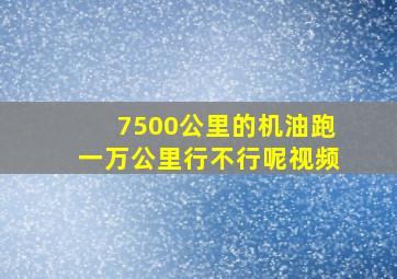 7500公里的机油跑一万公里行不行呢视频