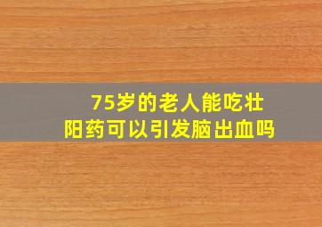 75岁的老人能吃壮阳药可以引发脑出血吗