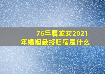 76年属龙女2021年婚姻最终归宿是什么