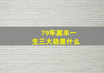 79年属羊一生三大劫是什么