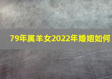 79年属羊女2022年婚姻如何