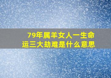 79年属羊女人一生命运三大劫难是什么意思