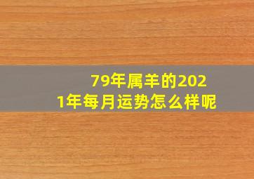 79年属羊的2021年每月运势怎么样呢