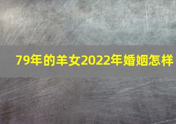 79年的羊女2022年婚姻怎样