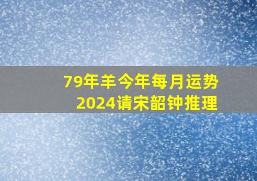 79年羊今年每月运势2024请宋韶钟推理