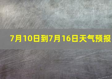 7月10日到7月16日天气预报