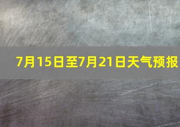 7月15日至7月21日天气预报