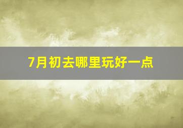 7月初去哪里玩好一点