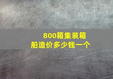 800箱集装箱船造价多少钱一个