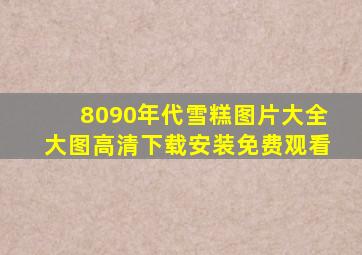 8090年代雪糕图片大全大图高清下载安装免费观看