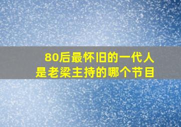 80后最怀旧的一代人是老梁主持的哪个节目