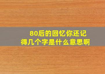 80后的回忆你还记得几个字是什么意思啊