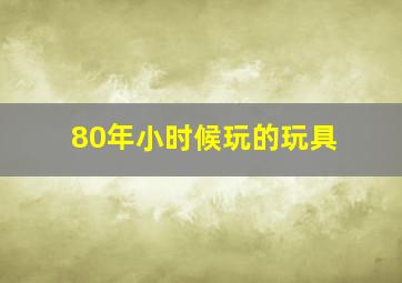 80年小时候玩的玩具