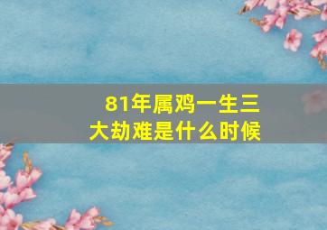 81年属鸡一生三大劫难是什么时候