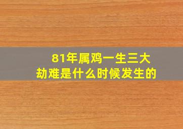 81年属鸡一生三大劫难是什么时候发生的