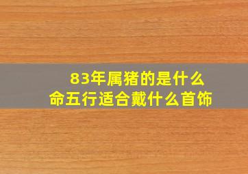 83年属猪的是什么命五行适合戴什么首饰